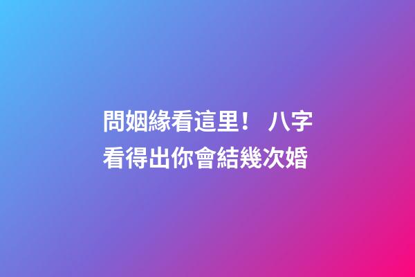 問姻緣看這里！ 八字看得出你會結幾次婚